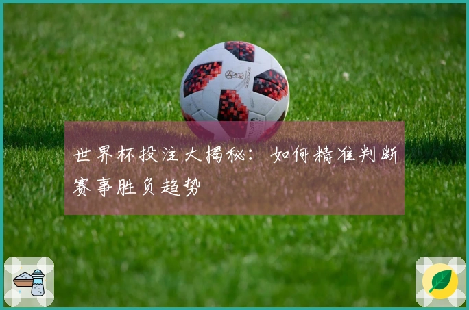 世界杯投注大揭秘：如何精准判断赛事胜负趋势