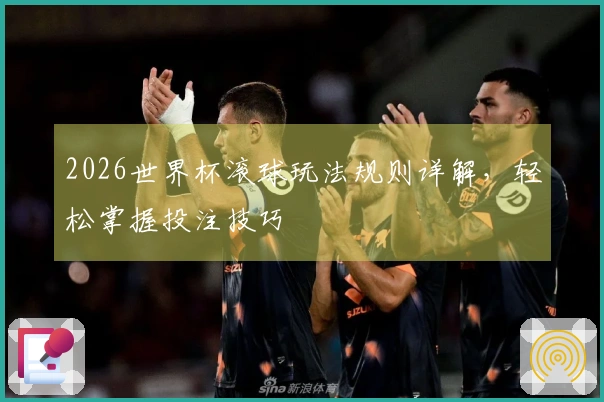 2026世界杯滚球玩法规则详解，轻松掌握投注技巧