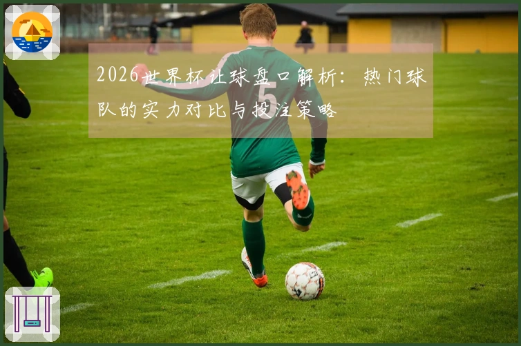 2026世界杯让球盘口解析：热门球队的实力对比与投注策略