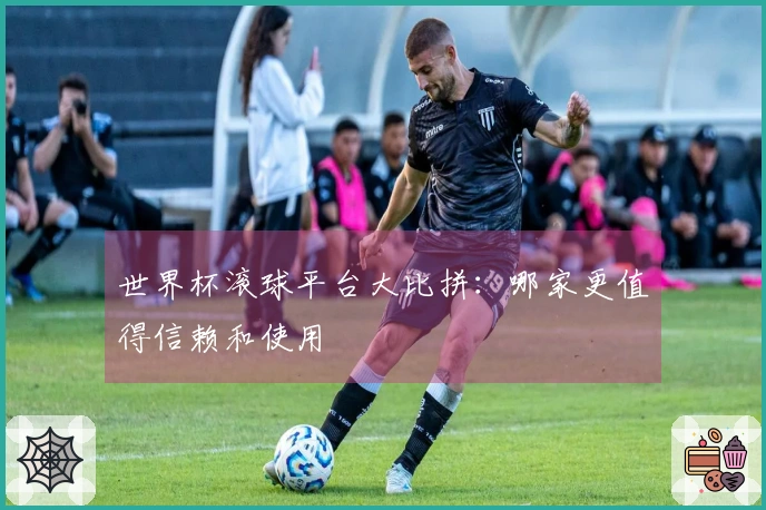 世界杯滚球平台大比拼：哪家更值得信赖和使用