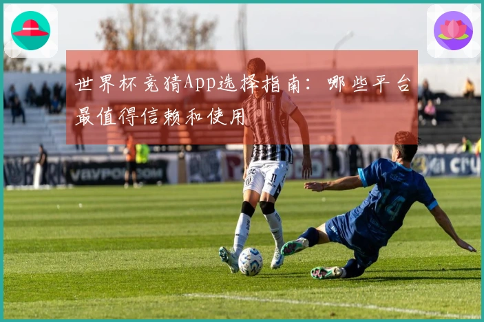 世界杯竞猜App选择指南：哪些平台最值得信赖和使用