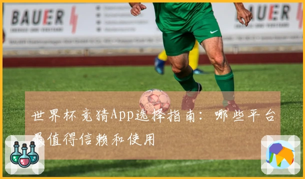 世界杯竞猜App选择指南：哪些平台最值得信赖和使用