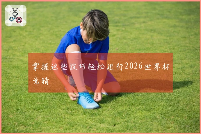 掌握这些技巧轻松进行2026世界杯竞猜