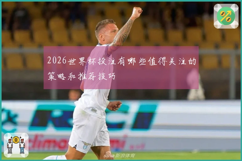 2026世界杯投注有哪些值得关注的策略和推荐技巧