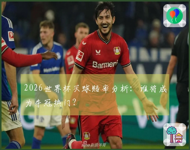2026世界杯买球赔率分析：谁将成为夺冠热门？
